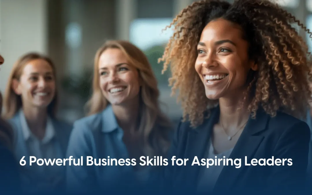 6 Powerful Business Skills for Aspiring Leaders